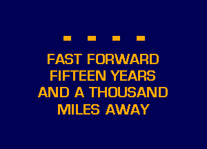 FAST FORWARD

FIFTEEN YEARS
AND A THOUSAND

MILES AWAY