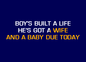 BOYS BUILT A LIFE
HE'S GOT A WIFE
AND A BABY DUE TODAY