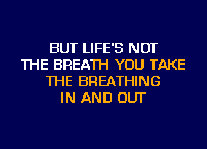 BUT LIFE'S NOT
THE BREATH YOU TAKE
THE BREATHING
IN AND OUT