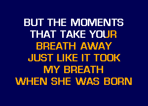 BUT THE MOMENTS
THAT TAKE YOUR
BREATH AWAY
JUST LIKE IT TOOK
MY BREATH
WHEN SHE WAS BORN