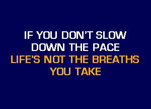 IF YOU DON'T SLOW
DOWN THE PAGE
LIFE'S NOT THE BREATHS
YOU TAKE