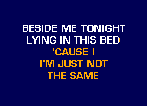 BESIDE ME TONIGHT
LYING IN THIS BED
'CAUSE l
PM JUST NOT
THE SAME