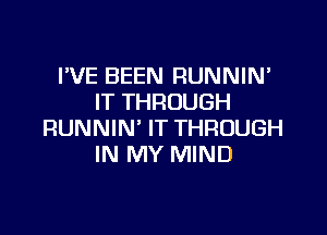 I'VE BEEN RUNNIN'
IT THROUGH

RUNNIN' IT THROUGH
IN MY MIND
