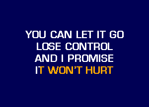YOU CAN LET IT GD
LOSE CONTROL

AND I PROMISE
IT WON'T HURT