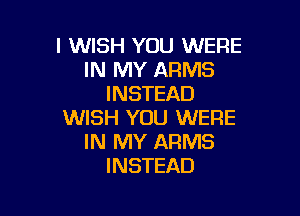 I WISH YOU WERE
IN MY ARMS
INSTEAD

WISH YOU WERE
IN MY ARMS
INSTEAD