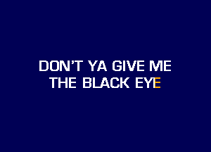 DON'T YA GIVE ME

THE BLACK EYE