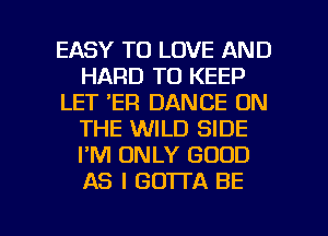 EASY TO LOVE AND
HARD TO KEEP
LET 'ER DANCE ON
THE WILD SIDE
I'M ONLY GOOD
AS I GOTTA BE

g