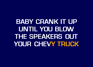 BABY CRANK IT UP
UNTIL YOU BLOW
THE SPEAKERS OUT
YOUR CHEW TRUCK