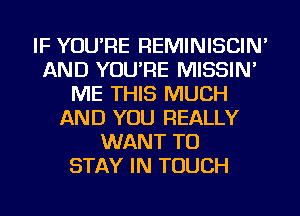 IF YOU'RE REMINISCIN'
AND YOU'RE MISSIN'
ME THIS MUCH
AND YOU REALLY
WANT TO
STAY IN TOUCH