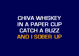 CHIVA WHISKEY
IN A PAPER CUP

CATCH A BUZZ
AND I SOBER UP
