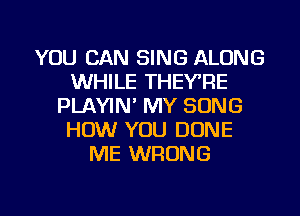 YOU CAN SING ALONG
WHILE THEY'RE
PLAYIN' MY SONG
HOW YOU DONE
ME WRONG

g