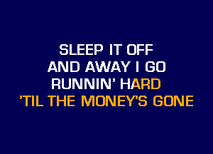 SLEEP IT OFF
AND AWAY I GO
RUNNIN' HARD
'TIL THE MONEYS GONE