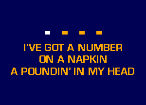 I'VE GOT A NUMBER

ON A NAPKIN
A PUUNDIN' IN MY HEAD