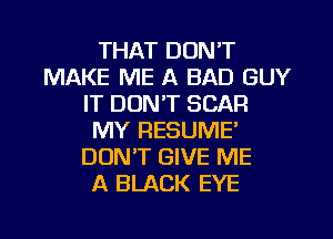 THAT DON'T
MAKE ME A BAD GUY
IT DON'T SCAR
MY RESUME
DON'T GIVE ME
A BLACK EYE