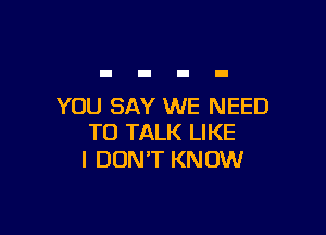 YOU SAY WE NEED

TO TALK LIKE
I DON'T KNOW