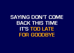 SAYING DON'T COME
BACK THIS TIME
IT'S TOO LATE
FUR GOODBYE