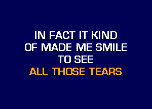 IN FACT IT KIND
OF MADE ME SMILE

TO SEE
ALL THOSE TEARS