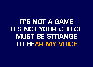 IT'S NOT A GAME
IT'S NOT YOUR CHOICE
MUST BE STRANGE
TO HEAR MY VOICE