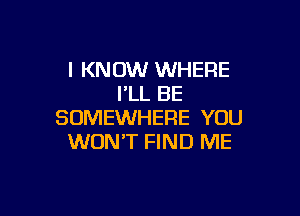 I KNOW WHERE
I'LL BE

SOMEWHERE YOU
WON'T FIND ME