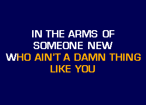 IN THE ARMS 0F
SOMEONE NEW

WHO AIN'TA DAMN THING
LIKE YOU