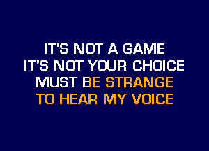 IT'S NOT A GAME
IT'S NOT YOUR CHOICE
MUST BE STRANGE
TO HEAR MY VOICE