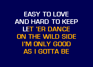 EASY TO LOVE
AND HARD TO KEEP
LET 'ER DANCE
ON THE WILD SIDE
I'M ONLY GOOD
AS I GOTTA BE

g