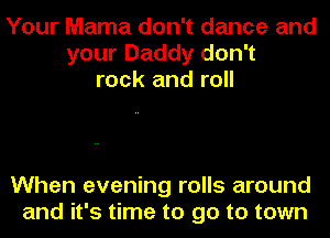 Your Mama don't dance and
your Daddy don't
rock and roll

When evening rolls around
and it's time to go to town