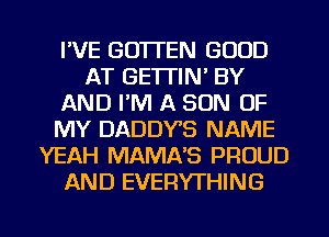 I'VE GO'ITEN GOOD
AT GETTIN' BY
AND I'M A SON OF
MY DADDVS NAME
YEAH MAMA'S PROUD
AND EVERYTHING

g