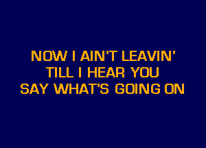 NOW I AIN'T LEAVIN'
TILL I HEAR YOU

SAY WHAT'S GOING ON