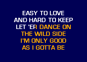 EASY TO LOVE
AND HARD TO KEEP
LET 'ER DANCE ON
THE WILD SIDE
I'M ONLY GOOD
AS I GOTTA BE

g