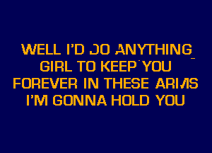 WELL I'D JO ANYTHING-
GIRL TU KEEP'YOU
FOREVER IN THESE ARMS
I'M GONNA HOLD YOU