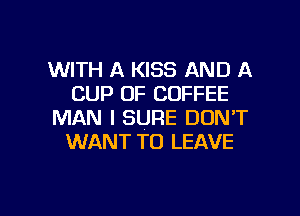 WITH A KISS AND A
CUP OF COFFEE

MAN I SURE DON'T
WANT TO LEAVE
