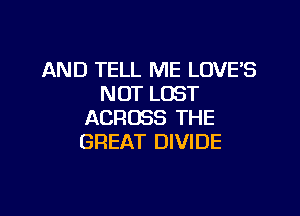 AND TELL ME LOVES
NOT LOST

ACROSS THE
GREAT DIVIDE
