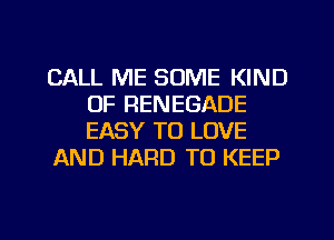 CALL ME SOME KIND
OF RENEGADE
EASY TO LOVE

AND HARD TO KEEP