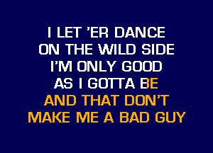 I LET 'EFI DANCE
ON THE WILD SIDE
I'M ONLY GOOD
AS I GOTl'A BE
AND THAT DON'T
MAKE ME A BAD GUY