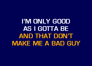 I'M ONLY GOOD
AS I GOTTA BE

AND THAT DON'T
MAKE ME A BAD GUY