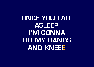 ONCE YOU FALL
ASLEEP
I'M GONNA

HIT MY HANDS
AND KNEES