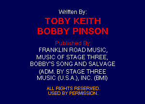 Written Elyz

FRANKLIN ROAD MUSIC,

MUSIC OF STAGE THREE,
BOBBY'S SONG AND SALVAGE

(ADM. BY STAGE THREE
MUSIC (USA), INC (BMI)

ALL RIGHTS RESERVED
USED BY PERMISSION