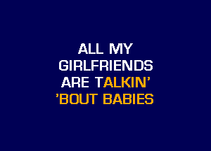 ALL MY
GIRLFRIENDS

ARE TALKIN'
'BOUT BABIES