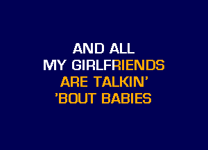 AND ALL
MY GIRLFRIENDS

ARE TALKIN'
'BOUT BABIES