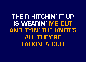 THEIR HITCHIN' IT UP
IS WEARIN' ME OUT
AND TYIN' THE KNOT'S
ALL THEYRE
TALKIN' ABOUT