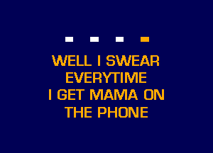 WELL I SWEAR

EVERYTIME
I GET MAMA ON

THE PHONE