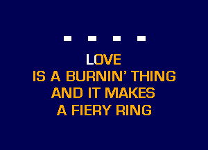 LOVE

IS A BURNIN' THING
AND IT MAKES

A FIERY RING