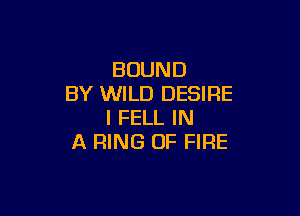 BOUND
BY WILD DESIRE

I FELL IN
A RING OF FIRE