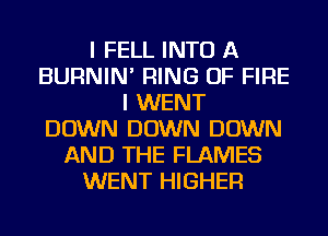 I FELL INTO A
BURNIN' RING OF FIRE
I WENT
DOWN DOWN DOWN
AND THE FLAMES
WENT HIGHER