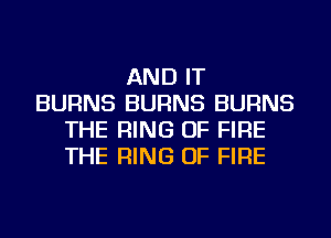 AND IT
BURNS BURNS BURNS
THE RING OF FIRE
THE RING OF FIRE