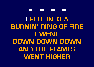 I FELL INTO A
BURNIN' RING OF FIRE
I WENT
DOWN DOWN DOWN
AND THE FLAMES
WENT HIGHER