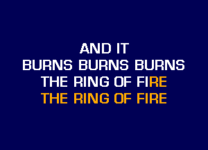 AND IT
BURNS BURNS BURNS
THE RING OF FIRE
THE RING OF FIRE