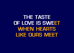 THE TASTE
OF LOVE IS SWEET

WHEN HEARTS
LIKE UURS MEET