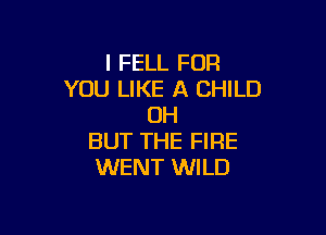 l FELL FOR
YOU LIKE A CHILD
OH

BUT THE FIRE
WENT WILD